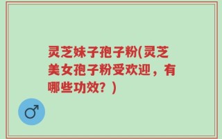 灵芝妹子孢子粉(灵芝美女孢子粉受欢迎，有哪些功效？)