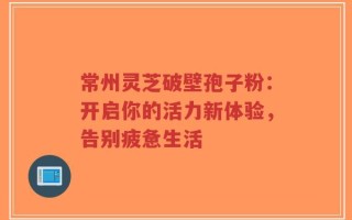 常州灵芝破壁孢子粉：开启你的活力新体验，告别疲惫生活