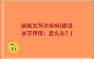 脚趾关节肿疼痒(脚趾关节疼痒：怎么办？)