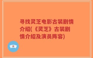 寻找灵芝电影古装剧情介绍(《灵芝》古装剧情介绍及演员阵容)