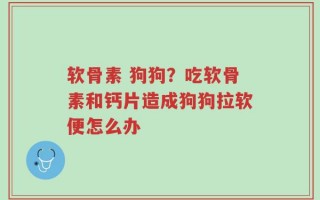 软骨素 狗狗？吃软骨素和钙片造成狗狗拉软便怎么办