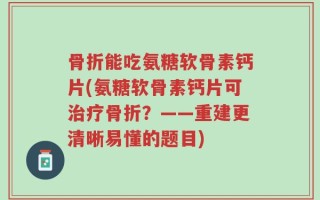 骨折能吃氨糖软骨素钙片(氨糖软骨素钙片可治疗骨折？——重建更清晰易懂的题目)