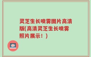 灵芝生长喷雾图片高清版(高清灵芝生长喷雾照片展示！)