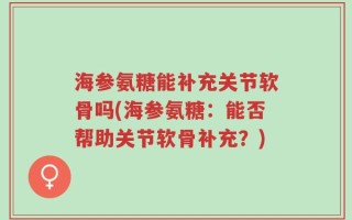 海参氨糖能补充关节软骨吗(海参氨糖：能否帮助关节软骨补充？)