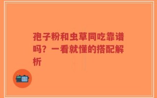 孢子粉和虫草同吃靠谱吗？一看就懂的搭配解析