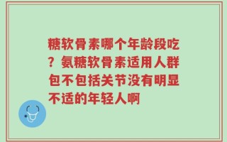 糖软骨素哪个年龄段吃？氨糖软骨素适用人群包不包括关节没有明显不适的年轻人啊