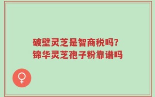 破壁灵芝是智商税吗？锦华灵芝孢子粉靠谱吗