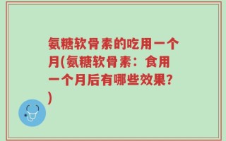 氨糖软骨素的吃用一个月(氨糖软骨素：食用一个月后有哪些效果？)
