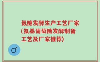 氨糖发酵生产工艺厂家(氨基葡萄糖发酵制备工艺及厂家推荐)