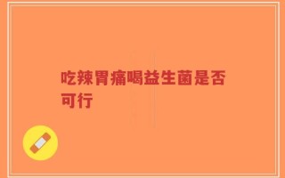 吃辣胃痛喝益生菌是否可行