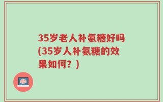 35岁老人补氨糖好吗(35岁人补氨糖的效果如何？)