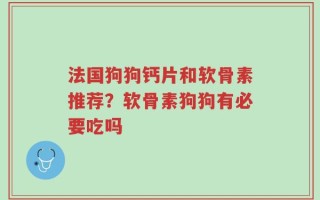 法国狗狗钙片和软骨素推荐？软骨素狗狗有必要吃吗
