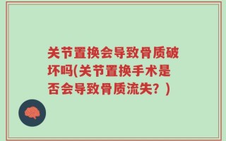 关节置换会导致骨质破坏吗(关节置换手术是否会导致骨质流失？)