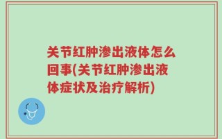 关节红肿渗出液体怎么回事(关节红肿渗出液体症状及治疗解析)