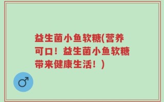 益生菌小鱼软糖(营养可口！益生菌小鱼软糖带来健康生活！)