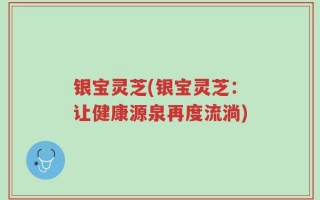 银宝灵芝(银宝灵芝：让健康源泉再度流淌)