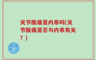 关节酸痛是内寒吗(关节酸痛是否与内寒有关？)