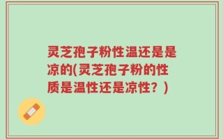 灵芝孢子粉性温还是是凉的(灵芝孢子粉的性质是温性还是凉性？)