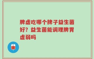 脾虚吃哪个牌子益生菌好？益生菌能调理脾胃虚弱吗