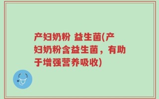 产妇奶粉 益生菌(产妇奶粉含益生菌，有助于增强营养吸收)