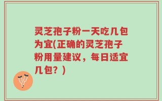 灵芝孢子粉一天吃几包为宜(正确的灵芝孢子粉用量建议，每日适宜几包？)