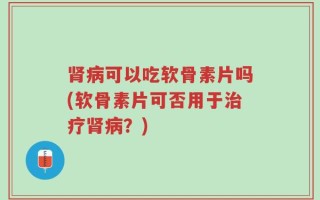 肾病可以吃软骨素片吗(软骨素片可否用于治疗肾病？)