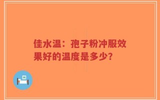 佳水温：孢子粉冲服效果好的温度是多少？
