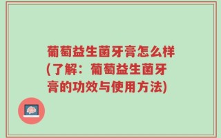 葡萄益生菌牙膏怎么样(了解：葡萄益生菌牙膏的功效与使用方法)