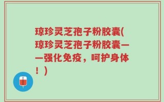 琼珍灵芝孢子粉胶囊(琼珍灵芝孢子粉胶囊——强化免疫，呵护身体！)