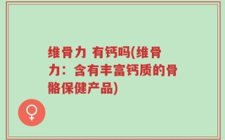 维骨力 有钙吗(维骨力：含有丰富钙质的骨骼保健产品)