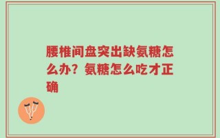 腰椎间盘突出缺氨糖怎么办？氨糖怎么吃才正确