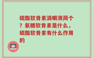 硫酸软骨素滴眼液简个？氨糖软骨素是什么，硫酸软骨素有什么作用的