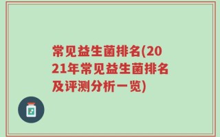 常见益生菌排名(2021年常见益生菌排名及评测分析一览)