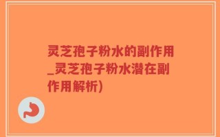 灵芝孢子粉水的副作用_灵芝孢子粉水潜在副作用解析)