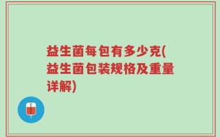 益生菌每包有多少克(益生菌包装规格及重量详解)