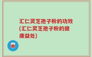 汇仁灵芝孢子粉的功效(汇仁灵芝孢子粉的健康益处)
