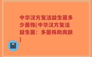 中华汉方复活益生菌多少菌株(中华汉方复活益生菌：多菌株助爽肤)
