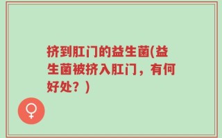 挤到肛门的益生菌(益生菌被挤入肛门，有何好处？)