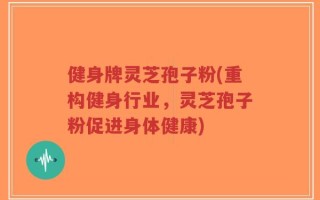 健身牌灵芝孢子粉(重构健身行业，灵芝孢子粉促进身体健康)