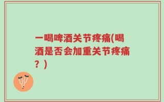 一喝啤酒关节疼痛(喝酒是否会加重关节疼痛？)
