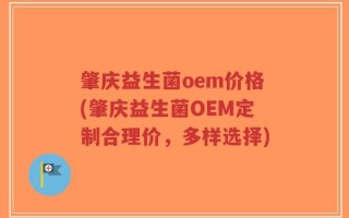 肇庆益生菌oem价格(肇庆益生菌OEM定制合理价，多样选择)