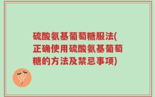 硫酸氨基葡萄糖服法(正确使用硫酸氨基葡萄糖的方法及禁忌事项)