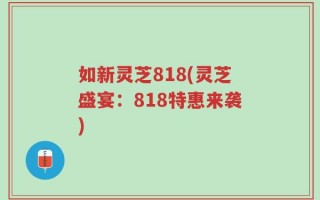如新灵芝818(灵芝盛宴：818特惠来袭)