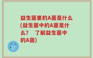 益生菌里的A菌是什么(益生菌中的A菌是什么？  了解益生菌中的A菌)