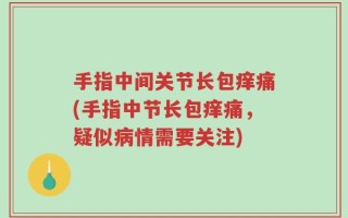 手指中间关节长包痒痛(手指中节长包痒痛，疑似病情需要关注)