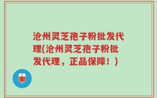 沧州灵芝孢子粉批发代理(沧州灵芝孢子粉批发代理，正品保障！)