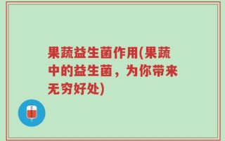 果蔬益生菌作用(果蔬中的益生菌，为你带来无穷好处)