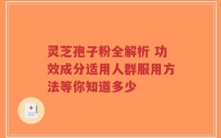 灵芝孢子粉全解析 功效成分适用人群服用方法等你知道多少