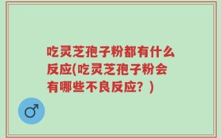 吃灵芝孢子粉都有什么反应(吃灵芝孢子粉会有哪些不良反应？)