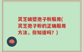 灵芝破壁孢子粉服用(灵芝孢子粉的正确服用方法，你知道吗？)